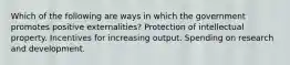 Which of the following are ways in which the government promotes positive externalities? Protection of intellectual property. Incentives for increasing output. Spending on research and development.