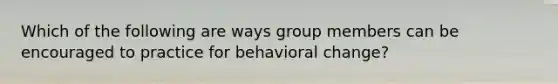 Which of the following are ways group members can be encouraged to practice for behavioral change?