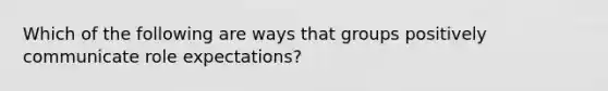 Which of the following are ways that groups positively communicate role expectations?