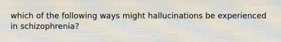 which of the following ways might hallucinations be experienced in schizophrenia?