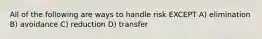 All of the following are ways to handle risk EXCEPT A) elimination B) avoidance C) reduction D) transfer