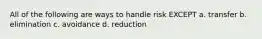 All of the following are ways to handle risk EXCEPT a. transfer b. elimination c. avoidance d. reduction