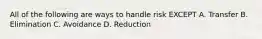 All of the following are ways to handle risk EXCEPT A. Transfer B. Elimination C. Avoidance D. Reduction