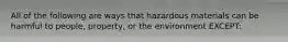 All of the following are ways that hazardous materials can be harmful to people, property, or the environment EXCEPT: