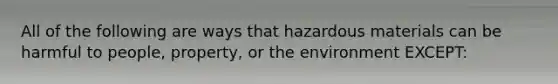 All of the following are ways that hazardous materials can be harmful to people, property, or the environment EXCEPT: