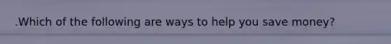 .Which of the following are ways to help you save money?