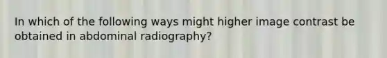 In which of the following ways might higher image contrast be obtained in abdominal radiography?