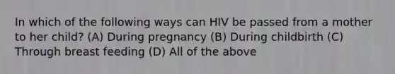 In which of the following ways can HIV be passed from a mother to her child? (A) During pregnancy (B) During childbirth (C) Through breast feeding (D) All of the above