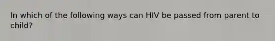 In which of the following ways can HIV be passed from parent to child?