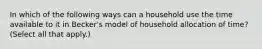 In which of the following ways can a household use the time available to it in Becker's model of household allocation of time? (Select all that apply.)