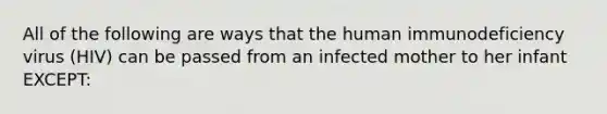 All of the following are ways that the human immunodeficiency virus (HIV) can be passed from an infected mother to her infant EXCEPT: