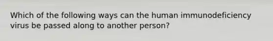 Which of the following ways can the human immunodeficiency virus be passed along to another person?