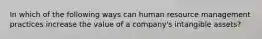 In which of the following ways can human resource management practices increase the value of a company's intangible assets?