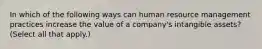 In which of the following ways can human resource management practices increase the value of a company's intangible assets? (Select all that apply.)