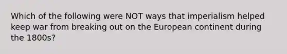 Which of the following were NOT ways that imperialism helped keep war from breaking out on the European continent during the 1800s?