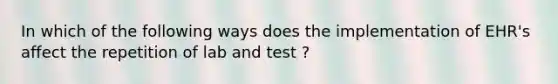 In which of the following ways does the implementation of EHR's affect the repetition of lab and test ?