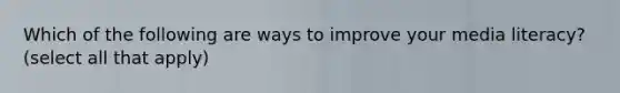 Which of the following are ways to improve your media literacy? (select all that apply)