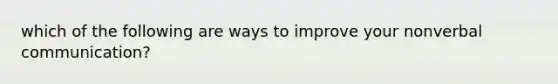 which of the following are ways to improve your nonverbal communication?