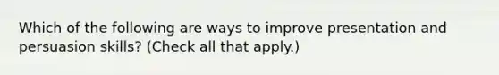Which of the following are ways to improve presentation and persuasion skills? (Check all that apply.)