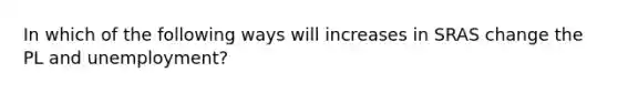 In which of the following ways will increases in SRAS change the PL and unemployment?