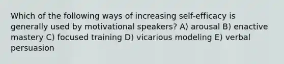 Which of the following ways of increasing self-efficacy is generally used by motivational speakers? A) arousal B) enactive mastery C) focused training D) vicarious modeling E) verbal persuasion