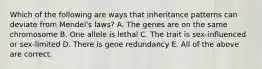 Which of the following are ways that inheritance patterns can deviate from Mendel's laws? A. The genes are on the same chromosome B. One allele is lethal C. The trait is sex-influenced or sex-limited D. There is gene redundancy E. All of the above are correct.