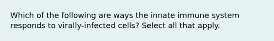 Which of the following are ways the innate immune system responds to virally-infected cells? Select all that apply.