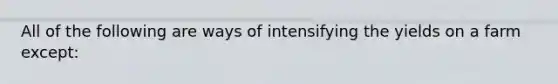 All of the following are ways of intensifying the yields on a farm except: