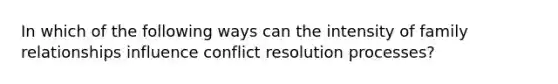 In which of the following ways can the intensity of family relationships influence conflict resolution processes?