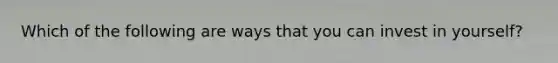 Which of the following are ways that you can invest in yourself?