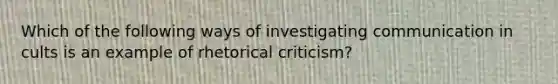 Which of the following ways of investigating communication in cults is an example of rhetorical criticism?