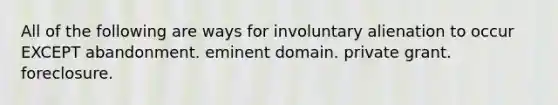 All of the following are ways for involuntary alienation to occur EXCEPT abandonment. eminent domain. private grant. foreclosure.