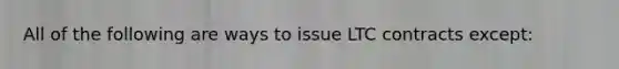 All of the following are ways to issue LTC contracts except: