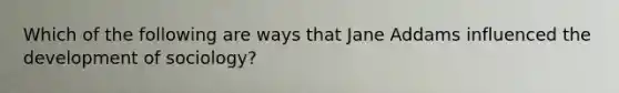 Which of the following are ways that Jane Addams influenced the development of sociology?
