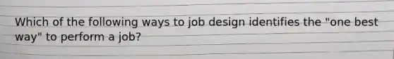 Which of the following ways to job design identifies the "one best way" to perform a job?