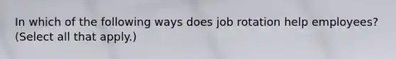 In which of the following ways does job rotation help employees? (Select all that apply.)