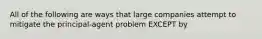 All of the following are ways that large companies attempt to mitigate the principal-agent problem EXCEPT by