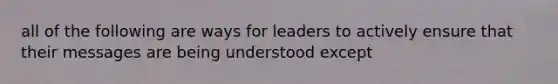 all of the following are ways for leaders to actively ensure that their messages are being understood except