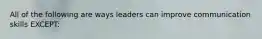 All of the following are ways leaders can improve communication skills EXCEPT: