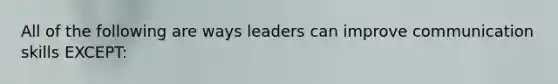 All of the following are ways leaders can improve communication skills EXCEPT: