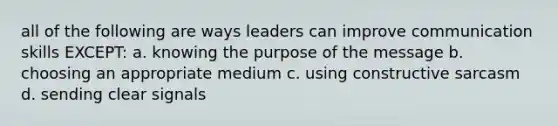 all of the following are ways leaders can improve communication skills EXCEPT: a. knowing the purpose of the message b. choosing an appropriate medium c. using constructive sarcasm d. sending clear signals