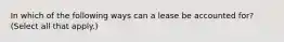 In which of the following ways can a lease be accounted for? (Select all that apply.)