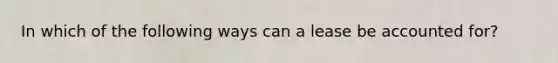 In which of the following ways can a lease be accounted for?