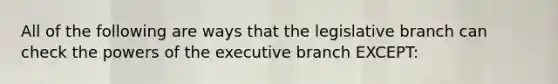 All of the following are ways that the legislative branch can check the powers of the executive branch EXCEPT: