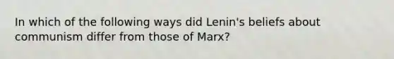 In which of the following ways did Lenin's beliefs about communism differ from those of Marx?