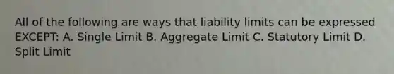 All of the following are ways that liability limits can be expressed EXCEPT: A. Single Limit B. Aggregate Limit C. Statutory Limit D. Split Limit