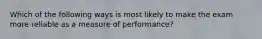 Which of the following ways is most likely to make the exam more reliable as a measure of performance?