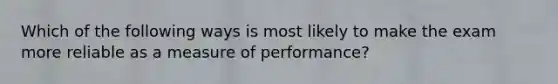 Which of the following ways is most likely to make the exam more reliable as a measure of performance?