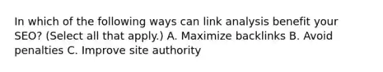 In which of the following ways can link analysis benefit your SEO? (Select all that apply.) A. Maximize backlinks B. Avoid penalties C. Improve site authority