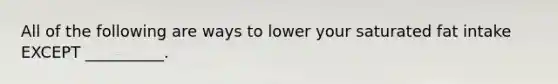 All of the following are ways to lower your saturated fat intake EXCEPT __________.